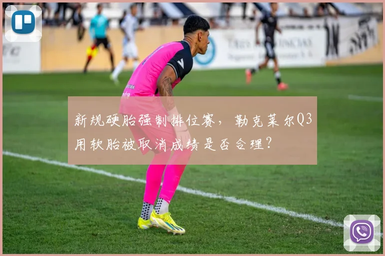新规硬胎强制排位赛,勒克莱尔Q3用软胎被取消成绩是否合理?
