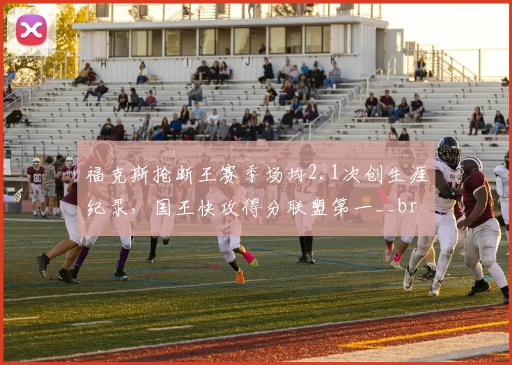 福克斯抢断王赛季场均2.1次创生涯纪录,国王快攻得分联盟第一__br_