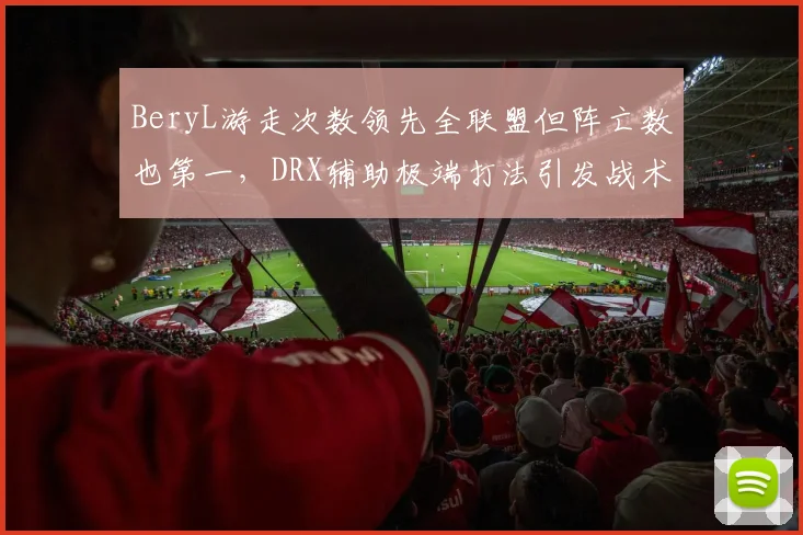 BeryL游走次数领先全联盟但阵亡数也第一,DRX辅助极端打法引发战术争论