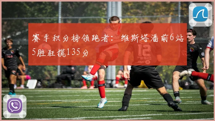 赛季积分榜领跑者：维斯塔潘前6站5胜狂揽135分