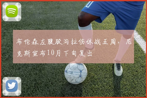 布伦森左腹股沟拉伤休战五周,尼克斯宣布10月下旬复出
