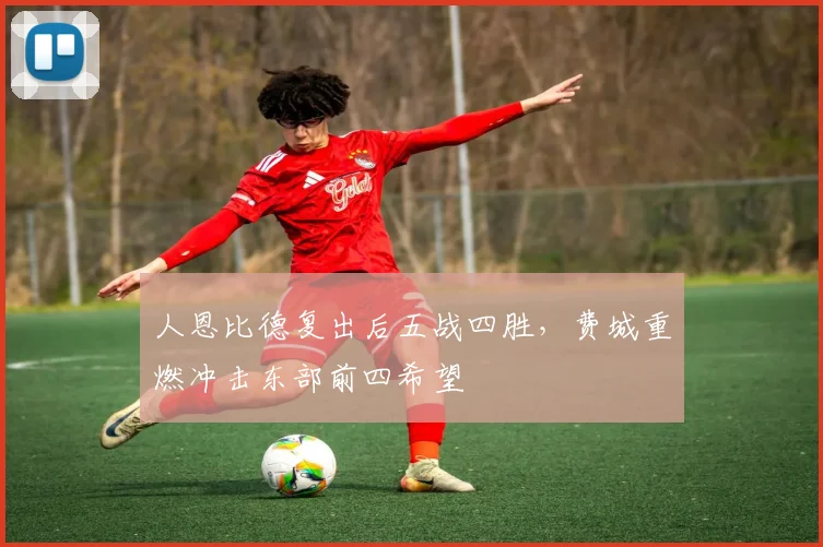 人恩比德复出后五战四胜，费城重燃冲击东部前四希望