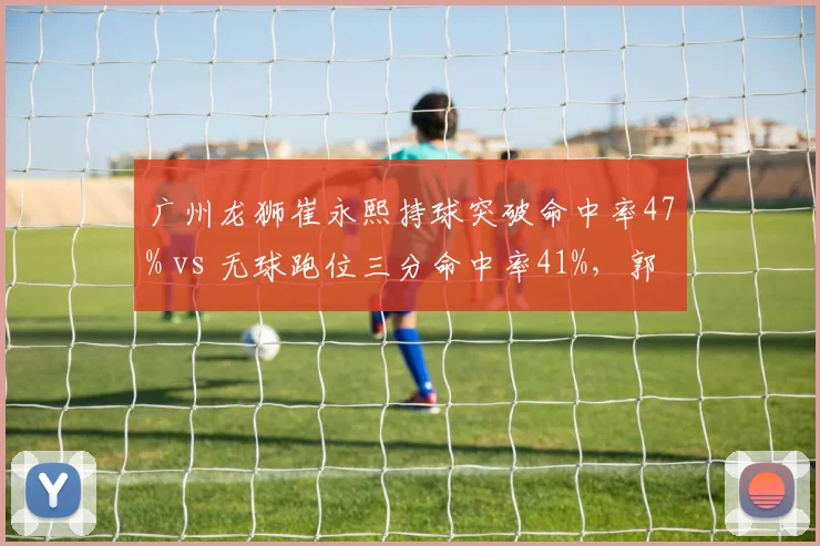 广州龙狮崔永熙持球突破命中率47% vs 无球跑位三分命中率41%,郭士强持球核转型收效显著