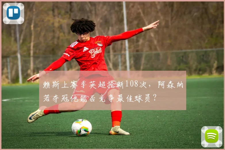 赖斯上赛季英超抢断108次,阿森纳若夺冠他能否竞争最佳球员?