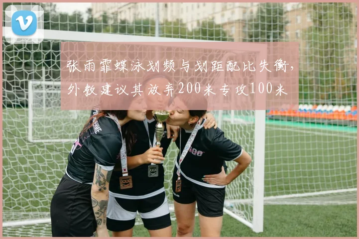 张雨霏蝶泳划频与划距配比失衡，外教建议其放弃200米专攻100米
