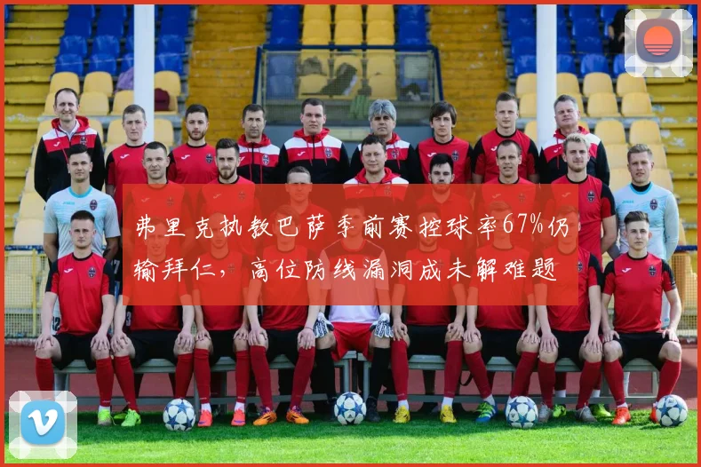 弗里克执教巴萨季前赛控球率67%仍输拜仁,高位防线漏洞成未解难题