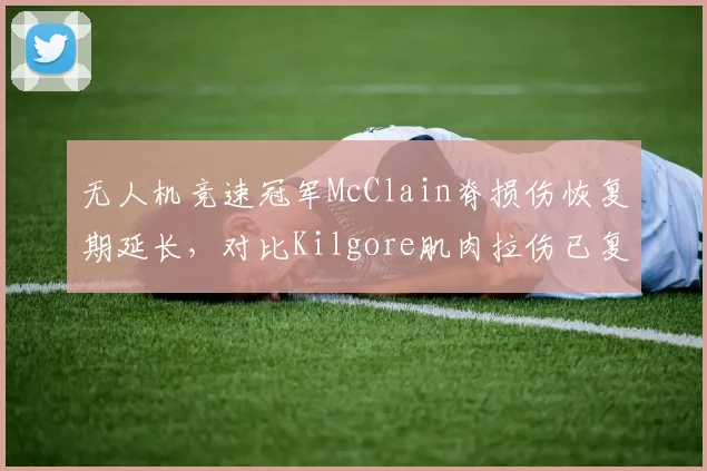 无人机竞速冠军McClain脊损伤恢复期延长，对比Kilgore肌肉拉伤已复出